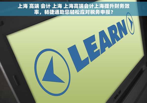 上海 高端 会计 上海 上海高端会计上海提升财务效率，畅捷通助您轻松应对税务申报？