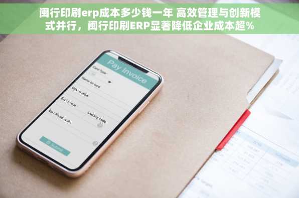 闽行印刷erp成本多少钱一年 高效管理与创新模式并行，闽行印刷ERP显著降低企业成本超%