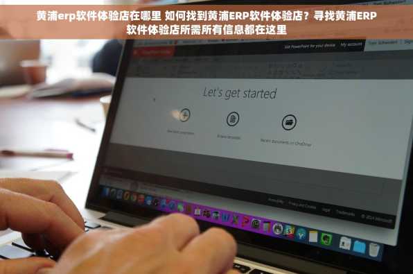 黄浦erp软件体验店在哪里 如何找到黄浦ERP软件体验店？寻找黄浦ERP软件体验店所需所有信息都在这里