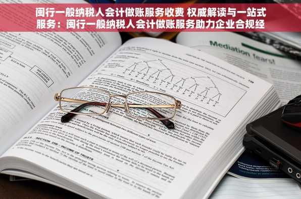 闽行一般纳税人会计做账服务收费 权威解读与一站式服务：闽行一般纳税人会计做账服务助力企业合规经营无忧