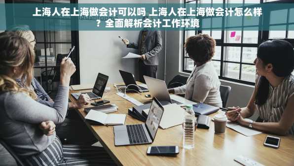 上海人在上海做会计可以吗 上海人在上海做会计怎么样？全面解析会计工作环境