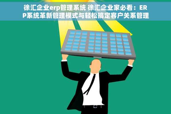 徐汇企业erp管理系统 徐汇企业家必看：ERP系统革新管理模式与轻松搞定客户关系管理