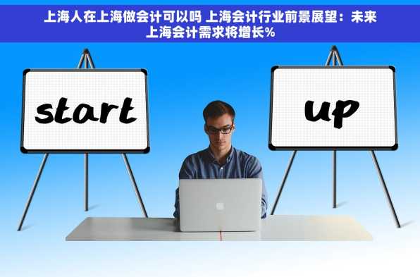 上海人在上海做会计可以吗 上海会计行业前景展望：未来上海会计需求将增长%