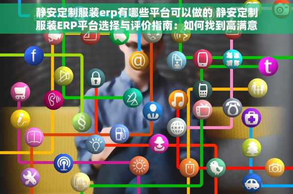 静安定制服装erp有哪些平台可以做的 静安定制服装ERP平台选择与评价指南：如何找到高满意度的系统