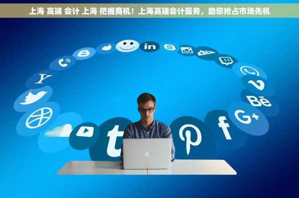 上海 高端 会计 上海 把握商机！上海高端会计服务，助您抢占市场先机