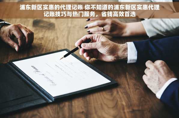 浦东新区实惠的代理记账 你不知道的浦东新区实惠代理记账技巧与热门服务，省钱高效首选