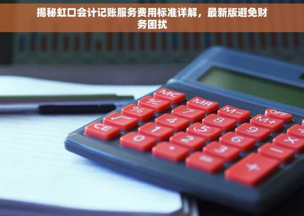 揭秘虹口会计记账服务费用标准详解，最新版避免财务困扰