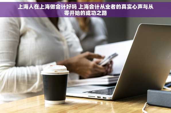上海人在上海做会计好吗 上海会计从业者的真实心声与从零开始的成功之路