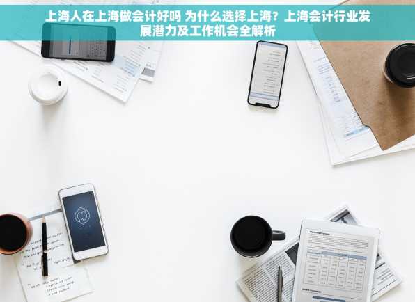 上海人在上海做会计好吗 为什么选择上海？上海会计行业发展潜力及工作机会全解析