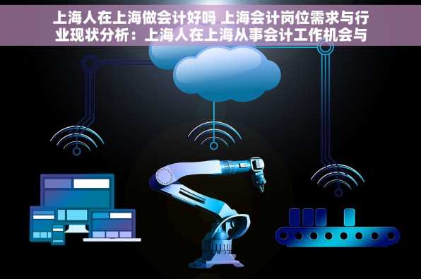 上海人在上海做会计好吗 上海会计岗位需求与行业现状分析：上海人在上海从事会计工作机会与前景探析