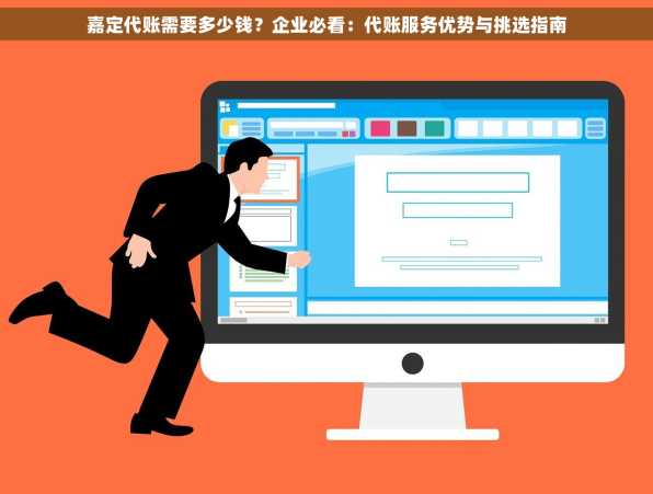 嘉定代账需要多少钱？企业必看：代账服务优势与挑选指南