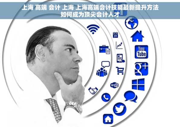 上海 高端 会计 上海 上海高端会计技能最新提升方法如何成为顶尖会计人才