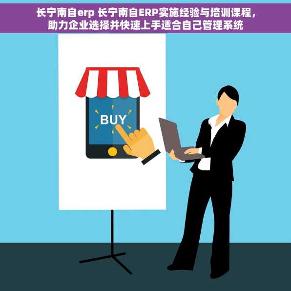 长宁南自erp 长宁南自ERP实施经验与培训课程，助力企业选择并快速上手适合自己管理系统