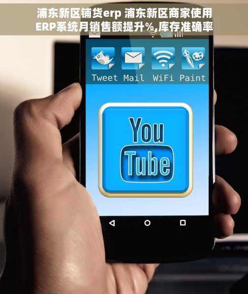 浦东新区铺货erp 浦东新区商家使用ERP系统月销售额提升%,库存准确率飙升%，告别繁琐管理