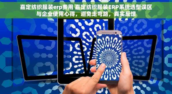 嘉定纺织服装erp费用 嘉定纺织服装ERP系统选型误区与企业使用心得，避免走弯路，真实反馈