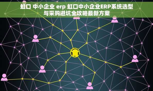虹口 中小企业 erp 虹口中小企业ERP系统选型与采购避坑全攻略最新方案