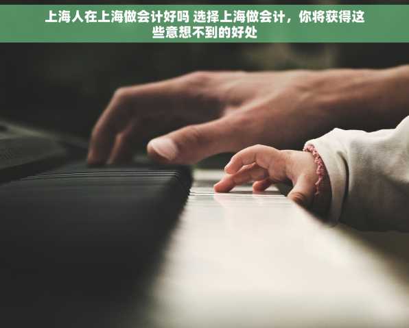 上海人在上海做会计好吗 选择上海做会计，你将获得这些意想不到的好处