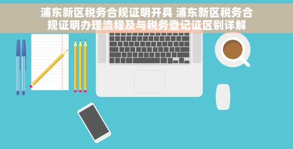 浦东新区税务合规证明开具 浦东新区税务合规证明办理流程及与税务登记证区别详解