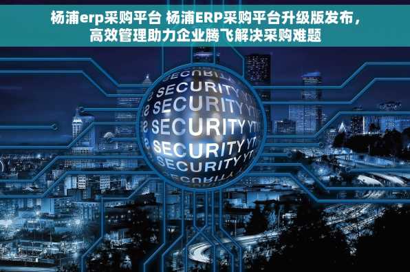 杨浦erp采购平台 杨浦ERP采购平台升级版发布，高效管理助力企业腾飞解决采购难题