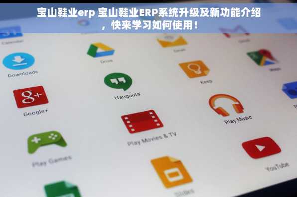 宝山鞋业erp 宝山鞋业ERP系统升级及新功能介绍，快来学习如何使用！
