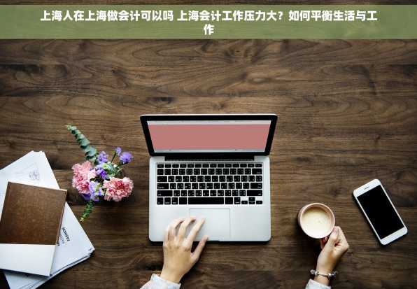 上海人在上海做会计可以吗 上海会计工作压力大？如何平衡生活与工作
