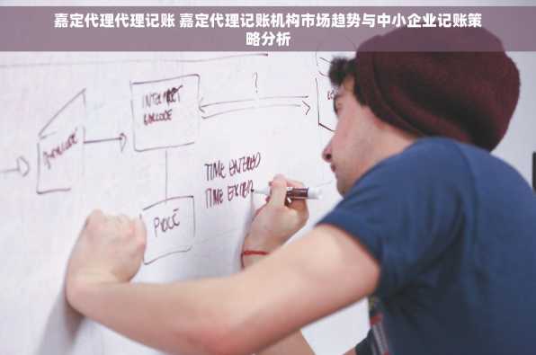 嘉定代理代理记账 嘉定代理记账机构市场趋势与中小企业记账策略分析