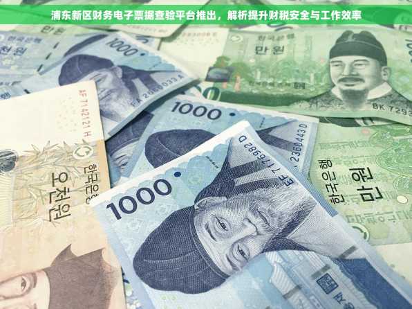 浦东新区财务电子票据查验平台推出，解析提升财税安全与工作效率