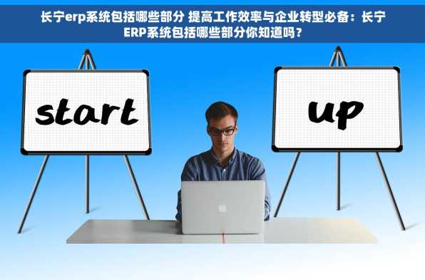 长宁erp系统包括哪些部分 提高工作效率与企业转型必备：长宁ERP系统包括哪些部分你知道吗？