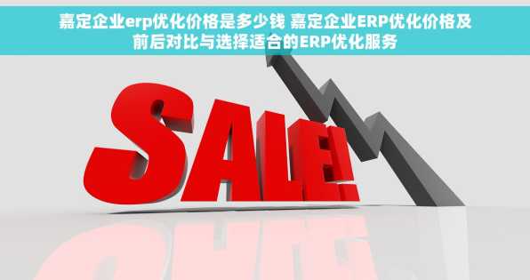 嘉定企业erp优化价格是多少钱 嘉定企业ERP优化价格及前后对比与选择适合的ERP优化服务