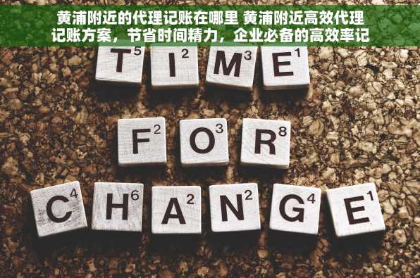 黄浦附近的代理记账在哪里 黄浦附近高效代理记账方案，节省时间精力，企业必备的高效率记账机构