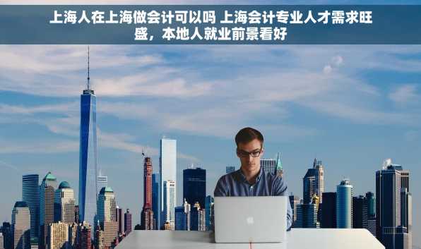 上海人在上海做会计可以吗 上海会计专业人才需求旺盛，本地人就业前景看好