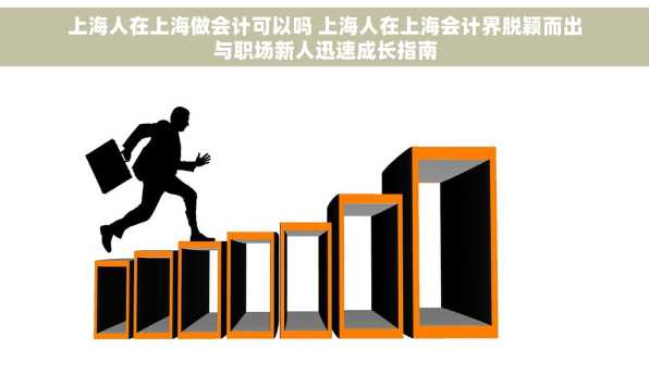 上海人在上海做会计可以吗 上海人在上海会计界脱颖而出与职场新人迅速成长指南