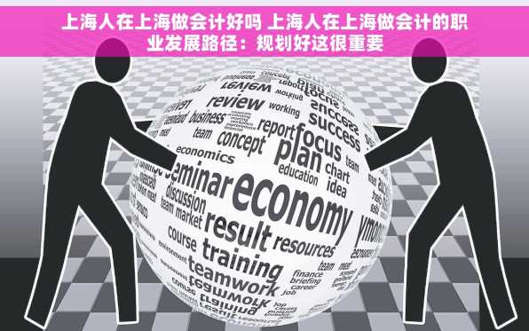 上海人在上海做会计好吗 上海人在上海做会计的职业发展路径：规划好这很重要