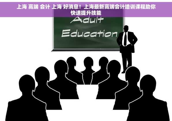 上海 高端 会计 上海 好消息！上海最新高端会计培训课程助你快速提升技能
