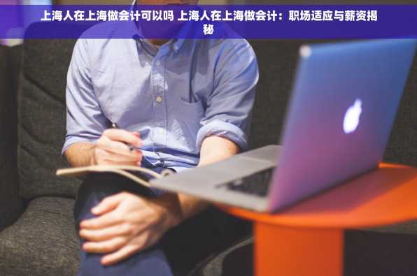 上海人在上海做会计可以吗 上海人在上海做会计：职场适应与薪资揭秘