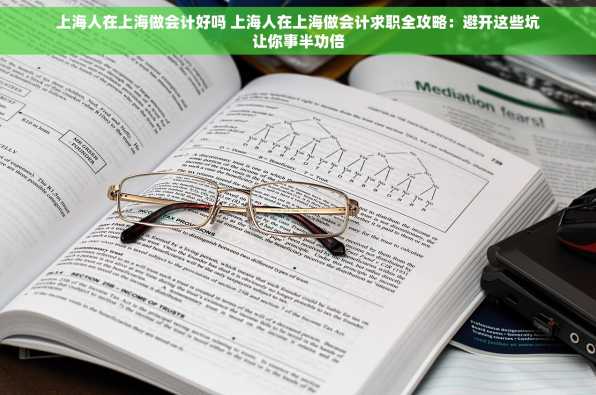 上海人在上海做会计好吗 上海人在上海做会计求职全攻略：避开这些坑让你事半功倍