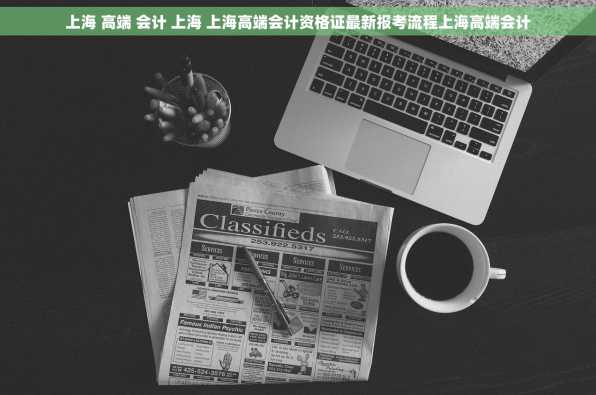 上海 高端 会计 上海 上海高端会计资格证最新报考流程上海高端会计