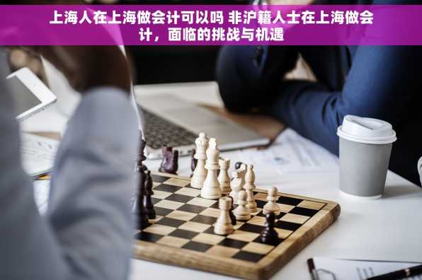 上海人在上海做会计可以吗 非沪籍人士在上海做会计，面临的挑战与机遇