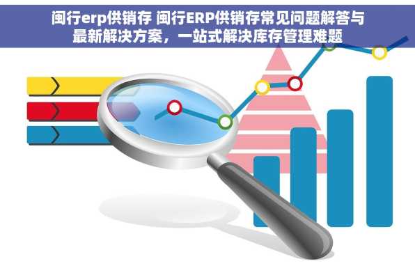 闽行erp供销存 闽行ERP供销存常见问题解答与最新解决方案，一站式解决库存管理难题