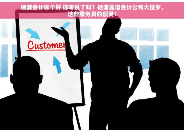 杨浦会计哪个好 你听说了吗？杨浦靠谱会计公司大搜罗，这些服务真的很赞！