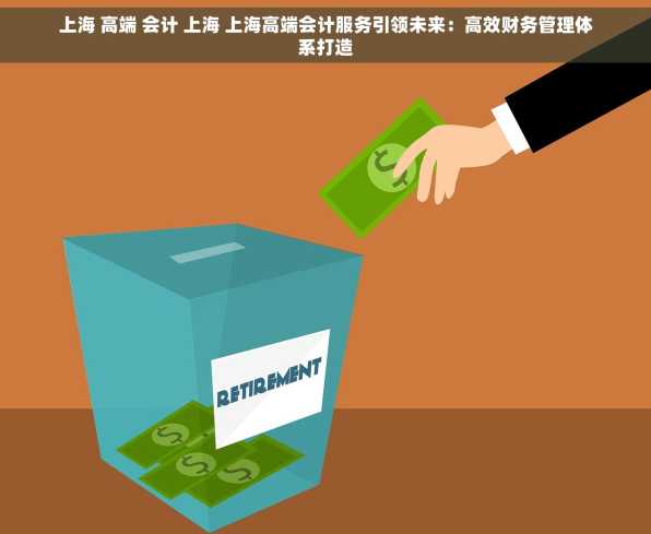 上海 高端 会计 上海 上海高端会计服务引领未来：高效财务管理体系打造