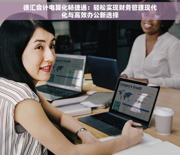 徐汇会计电算化畅捷通：轻松实现财务管理现代化与高效办公新选择