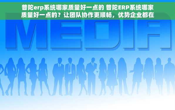 普陀erp系统哪家质量好一点的 普陀ERP系统哪家质量好一点的？让团队协作更顺畅，优势企业都在用！