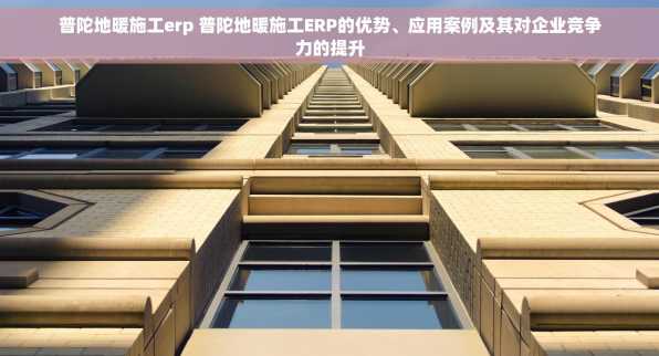 普陀地暖施工erp 普陀地暖施工ERP的优势、应用案例及其对企业竞争力的提升