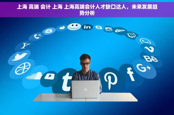 上海 高端 会计 上海 上海高端会计人才缺口达人，未来发展趋势分析