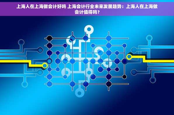 上海人在上海做会计好吗 上海会计行业未来发展趋势：上海人在上海做会计值得吗？