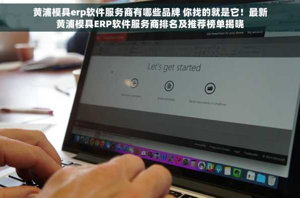 黄浦模具erp软件服务商有哪些品牌 你找的就是它！最新黄浦模具ERP软件服务商排名及推荐榜单揭晓