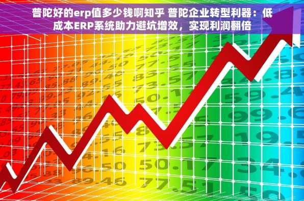 普陀好的erp值多少钱啊知乎 普陀企业转型利器：低成本ERP系统助力避坑增效，实现利润翻倍