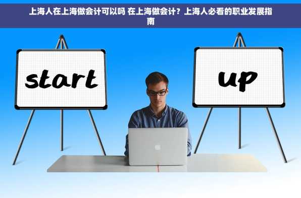 上海人在上海做会计可以吗 在上海做会计？上海人必看的职业发展指南