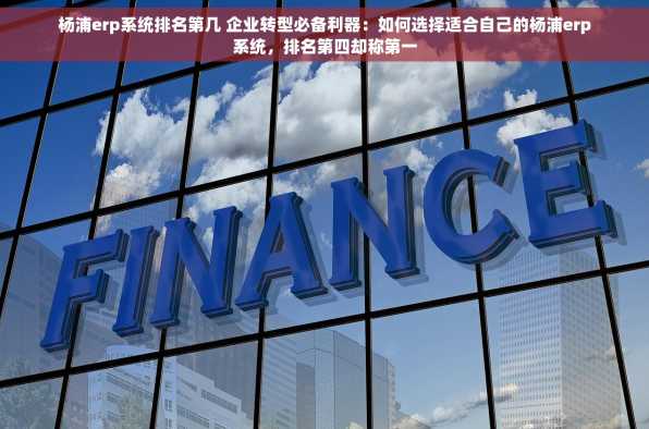 杨浦erp系统排名第几 企业转型必备利器：如何选择适合自己的杨浦erp系统，排名第四却称第一